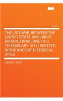 The Late War, Between the United States and Great Britain, from June 1812, to February 1815: Written in the Ancient Historical Style: Written in the Ancient Historical Style