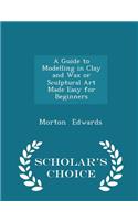A Guide to Modelling in Clay and Wax or Sculptural Art Made Easy for Beginners - Scholar's Choice Edition