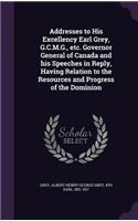 Addresses to His Excellency Earl Grey, G.C.M.G., etc. Governor General of Canada and his Speeches in Reply, Having Relation to the Resources and Progress of the Dominion: (English)