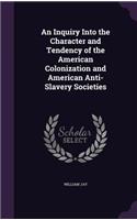 An Inquiry Into the Character and Tendency of the American Colonization and American Anti-Slavery Societies