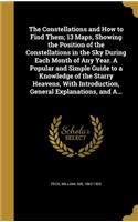 Constellations and How to Find Them; 13 Maps, Showing the Position of the Constellations in the Sky During Each Month of Any Year. A Popular and Simple Guide to a Knowledge of the Starry Heavens, With Introduction, General Explanations, and A...