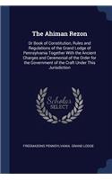 The Ahiman Rezon: Or Book of Constitution, Rules and Regulations of the Grand Lodge of Pennsylvania Together With the Ancient Charges and Ceremonial of the Order for 