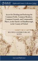 An ACT for Dividing and Inclosing the Common Fields, Common Meadows, Common Grounds, and Commonable Places, in the Parish O of Handborough, in the County of Oxford