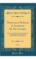 Theologia Moralis S. Alphonsi M. de Ligorio, Vol. 2: Episcopi S. Agathae Gothorum Fundatoris Congregationis Ss. Redemptoris Et Universalis Ecclesiae Doctoris (Classic Reprint): Episcopi S. Agathae Gothorum Fundatoris Congregationis Ss. Redemptoris Et Universalis Ecclesiae Doctoris (Classic Reprint)