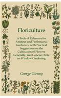 Floriculture - A Book of Reference for Amateur and Professional Gardeners with Practical Suggestions on the Cultivation of Flowers Generally and Concise Hints on Window Gardening