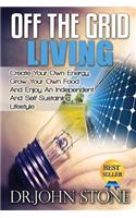 Off The Grid Living: Create Your Own Energy, Grow Your Own Food And Enjoy An Independent And Self-Sustaining Lifestyle