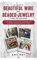 DIY Guide to Beautiful Wire and Beaded Jewelry Making for Beginners: The Simple Step-by-Step Handbook for Starting Jewelry Crafts at Home