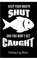 Keep Your Mouth Shut And You Won't Get Caught Fishing Log Book: 111 Pages Fishing Log Book - Ultimate Log for Documenting Fishing Trips and Catches - Fisherman Diary - Anglers Log Journal