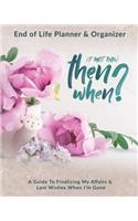 If Not Now Then When?: End of Life Planner & Organizer: A Guide To Finalizing My Affairs & Last Wishes When I'm Gone