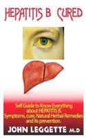 Hepatitis B Cured: A Self Guide to Knowing Everything about Hepatitis B. Symptoms, Cure, Natural Herbal Remedies and Prevention