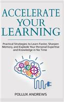 Accelerate Your Learning: Practical Strategies to Learn Faster, Sharpen Memory, and Explode Your Personal Expertise and Knowledge in No Time