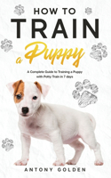 How to Train a Puppy: A Complete Guide to Training a Puppy with Potty Train in 7 days