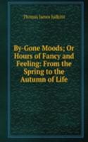 By-Gone Moods; Or Hours of Fancy and Feeling: From the Spring to the Autumn of Life
