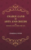 Cradle-Land of Arts and Creeds: Or nothing New Under the Sun [Hardcover]