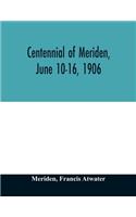 Centennial of Meriden, June 10-16, 1906; Report of the Proceedings, with full Description of the Many Events of Its Successful Celebration; Old Home Week