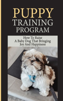 Puppy Training Program: How To Raise A Baby Dog That Bringing Joy And Happiness: Guidelines For Your Puppy