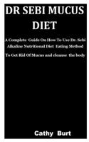 Dr Sebi Mucus Diet: A Complete Guide On How To Use Dr. Sebi Alkaline Nutritional Diet Eating Method To Get Rid Of Mucus and cleanse the body