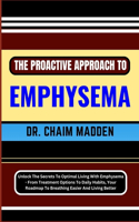 The Proactive Approach to Emphysema: Unlock The Secrets To Optimal Living With Emphysema - From Treatment Options To Daily Habits, Your Roadmap To Breathing Easier And Living Better