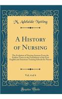 A History of Nursing, Vol. 4 of 4: The Evolution of Nursing Systems From the Earliest Times to the Foundation of the First English and American Training Schools for Nurses (Classic Reprint)