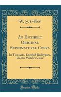 An Entirely Original Supernatural Opera: In Two Acts, Entitled Ruddygore, Or, the Witch's Curse (Classic Reprint)