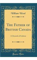 The Father of British Canada: A Chronicle of Carleton (Classic Reprint): A Chronicle of Carleton (Classic Reprint)