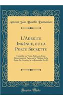 L'Adroite Ingénue, ou la Porte Secrette: Comédie en Trois Actes, en Vers; Représentée à Paris sur le Théâtre de la Porte St.-Martin, le 16 Fructidor An 13 (Classic Reprint)
