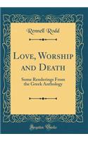 Love, Worship and Death: Some Renderings From the Greek Anthology (Classic Reprint)