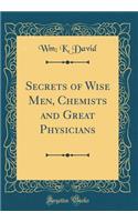 Secrets of Wise Men, Chemists and Great Physicians (Classic Reprint)