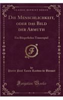 Die Menschlichkeit, Oder Das Bild Der Armuth: Ein BÃ¼rgerliches Trauerspiel (Classic Reprint)