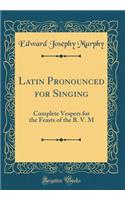 Latin Pronounced for Singing: Complete Vespers for the Feasts of the B. V. M (Classic Reprint)