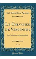 Le Chevalier de Vergennes, Vol. 2: Son Ambassade ï¿½ Constantinople (Classic Reprint): Son Ambassade ï¿½ Constantinople (Classic Reprint)