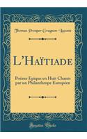 L'Haï¿½tiade: Poï¿½me ï¿½pique En Huit Chants Par Un Philanthrope Europï¿½en (Classic Reprint)