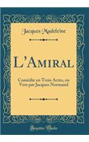 L'Amiral: Comï¿½die En Trois Actes, En Vers Par Jacques Normand (Classic Reprint)