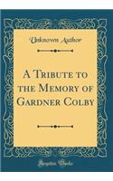 A Tribute to the Memory of Gardner Colby (Classic Reprint)