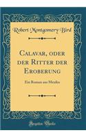 Calavar, oder der Ritter der Eroberung: Ein Roman aus Mexiko (Classic Reprint)