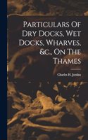 Particulars Of Dry Docks, Wet Docks, Wharves, &c., On The Thames