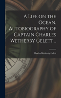 Life on the Ocean. Autobiography of Captain Charles Wetherby Gelett ..