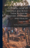 Cottages, how to Arrange and Build Them to Ensure Comfort, Economy and Health: With Hints on Fittings and Furniture