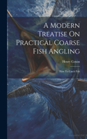 Modern Treatise On Practical Coarse Fish Angling: How To Catch Fish