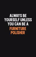 Always Be Yourself Unless You can Be A Furniture Polisher