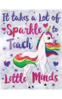 It Takes a Lot of Sparkle to Teach Little Minds Notebook Unicorn Flowers Marble: Cute Wide-Lined Paper for Teacher Appreciation