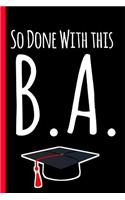 So Done With This B.A.: Funny Bachelor of Arts Degree Graduation Notebook, Blank Lined Paperback Journal, Perfect Graduation Gift, Better than a Graduation Card