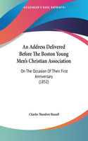 An Address Delivered Before The Boston Young Men's Christian Association: On The Occasion Of Their First Anniversary (1852)