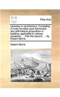 Lectures on Architecture. Consisting of Rules Founded Upon Harmonick and Arithmetical Proportions in Building, Applicable to Various Situations. ... Part the Second. ... by Robert Morris.