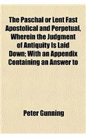 The Paschal or Lent Fast Apostolical and Perpetual, Wherein the Judgment of Antiquity Is Laid Down; With an Appendix Containing an Answer to