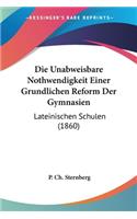 Die Unabweisbare Nothwendigkeit Einer Grundlichen Reform Der Gymnasien: Lateinischen Schulen (1860)(German)