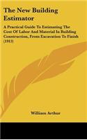 New Building Estimator: A Practical Guide To Estimating The Cost Of Labor And Material In Building Construction, From Excavation To Finish (1913)