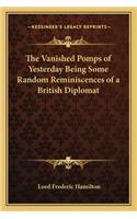 The Vanished Pomps of Yesterday Being Some Random Reminiscences of a British Diplomat