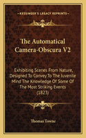 The Automatical Camera-Obscura V2: Exhibiting Scenes From Nature, Designed To Convey To The Juvenile Mind The Knowledge Of Some Of The Most Striking Events (1823)(English)