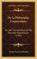 De La Philosophie Corpusculaire: Ou, Des Connoissances Et Des Procedes Magnetiques (1785)